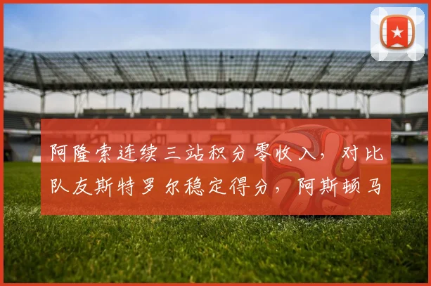 阿隆索连续三站积分零收入，对比队友斯特罗尔稳定得分，阿斯顿马丁二号车手差距拉大