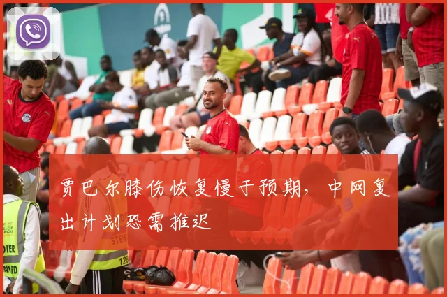 贾巴尔膝伤恢复慢于预期,中网复出计划恐需推迟