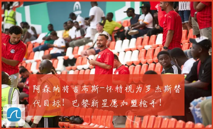 阿森纳将吉布斯-怀特视为罗杰斯替代目标！巴黎新星愿加盟枪手！