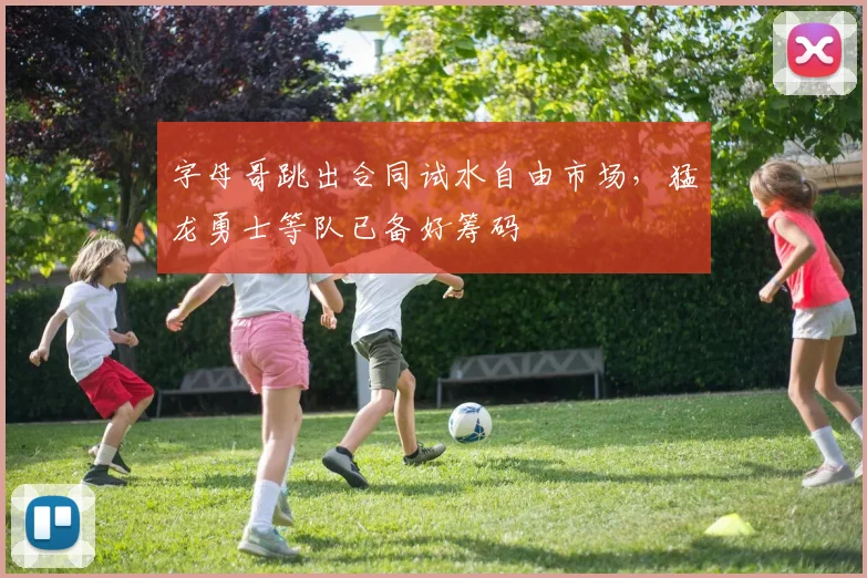 字母哥跳出合同试水自由市场，猛龙勇士等队已备好筹码
