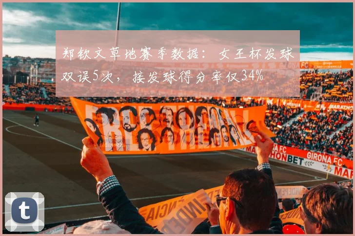 郑钦文草地赛季数据：女王杯发球双误5次，接发球得分率仅34%
