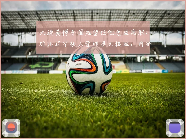 大连英博李国旭留任但总监离职，对比辽宁铁人管理层大换血，内部稳定性影响备战质量