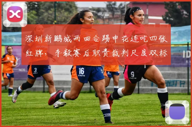 深圳新鹏城两回合踢申花连吃四张红牌，李毅赛后职责裁判尺度双标？