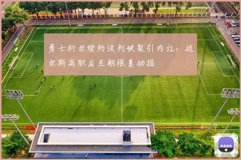 勇士科尔续约谈判破裂引内讧，迈尔斯离职后王朝根基动摇