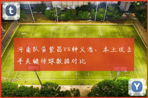 河南队黄紫昌vs钟义浩,本土攻击手关键传球数据对比