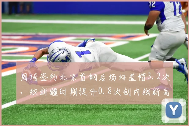 周琦签约北京首钢后场均盖帽3.2次,较新疆时期提升0.8次创内线新高