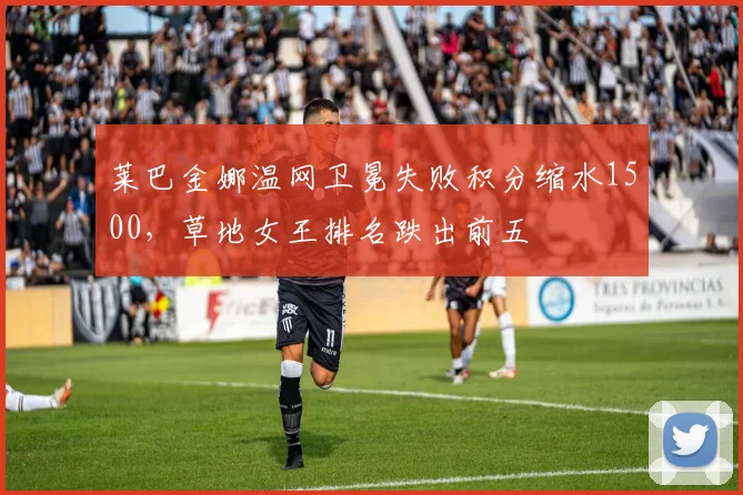 莱巴金娜温网卫冕失败积分缩水1500，草地女王排名跌出前五
